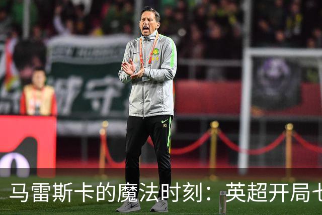 马雷斯卡的魔法时刻：英超开局七连胜，历史新篇章！